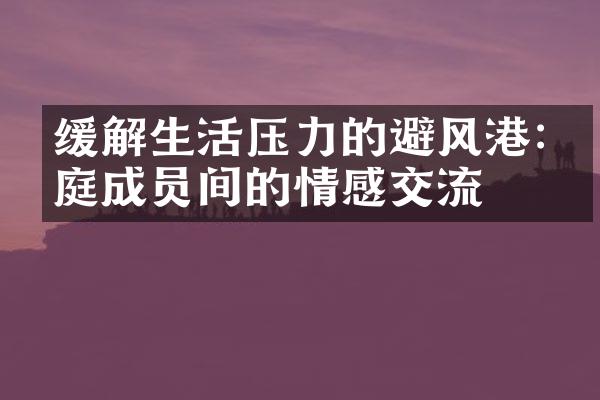 缓解生活压力的避风港:家庭成员间的情感交流