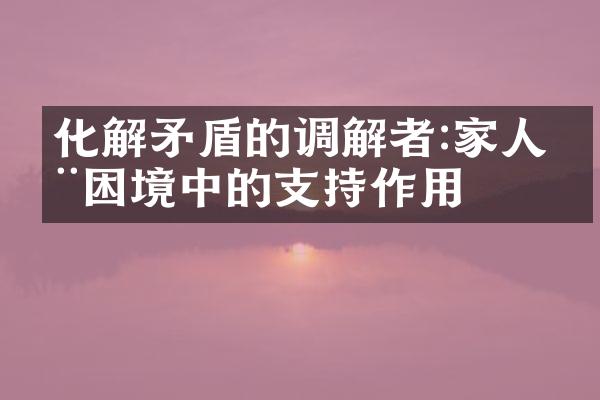 化解矛盾的调解者:家人在困境中的支持作用