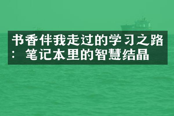 书香伴我走过的学之路：笔记本里的智慧结晶