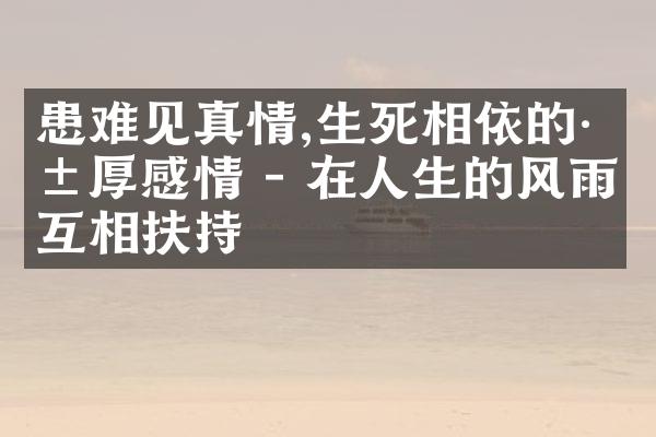 患难见真情,生死相依的深厚感情 - 在人生的风雨中互相扶持