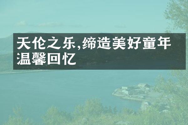 天伦之乐,缔造美好童年的温馨回忆