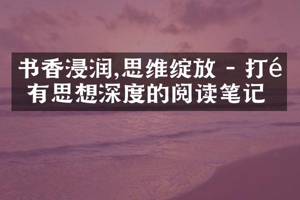 书香浸润,思维绽放 - 打造有思想深度的阅读笔记