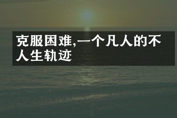 克服困难,一个凡人的不凡人生轨迹