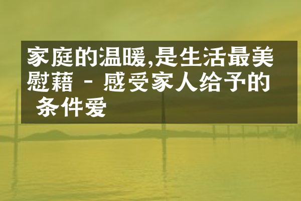 家庭的温暖,是生活最美的慰藉 - 感受家人给予的无条件爱