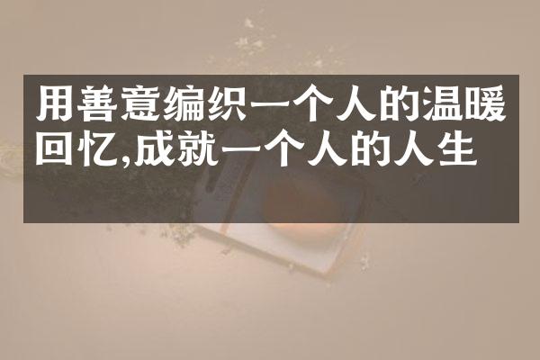 用善意编织一个人的温暖回忆,成就一个人的人生。