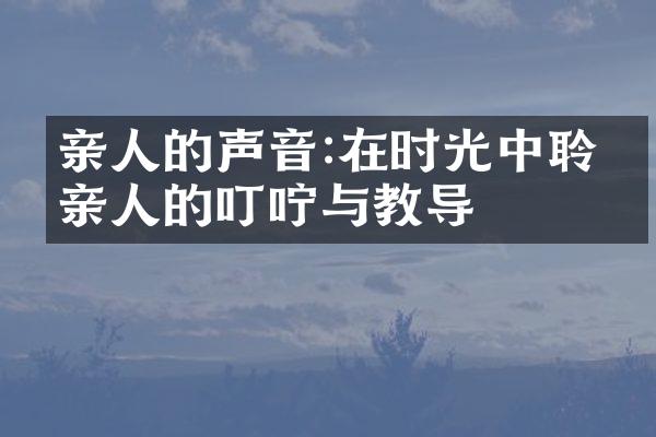 亲人的声音:在时光中聆听亲人的叮咛与教导