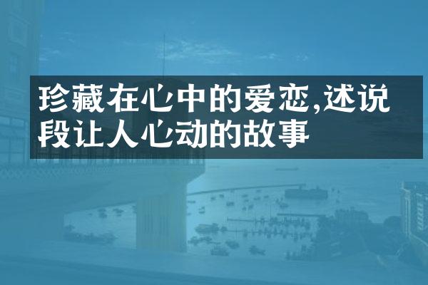 珍藏在心中的爱恋,述说一段让人心动的故事