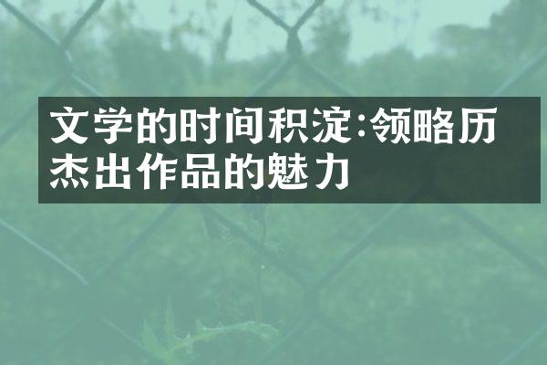 文学的时间积淀:领略历代杰出作品的魅力