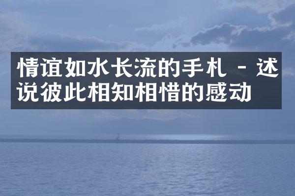 情谊如水长流的手札 - 述说彼此相知相惜的感动