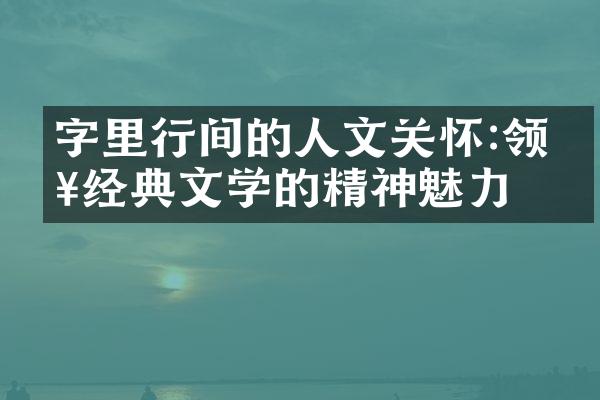 字里行间的人文关怀:领略经典文学的精神魅力