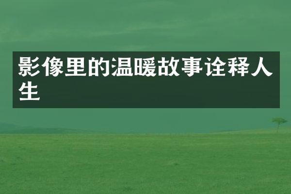 影像里的温暖故事诠释人生