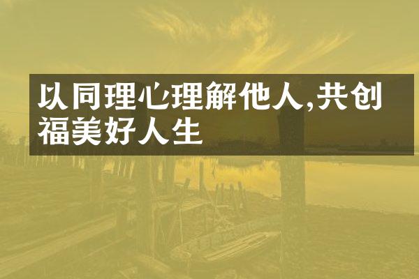 以同理心理解他人,共创幸福美好人生