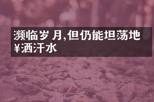 濒临岁月,但仍能坦荡地挥洒汗水