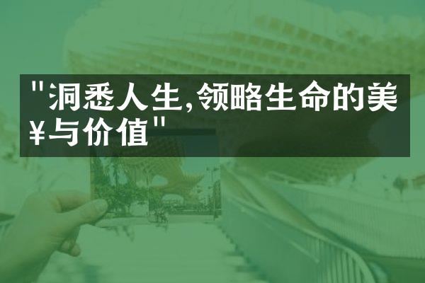 "洞悉人生,领略生命的美好与价值"