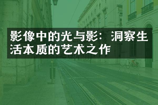 影像中的光与影：洞察生活本质的艺术之作