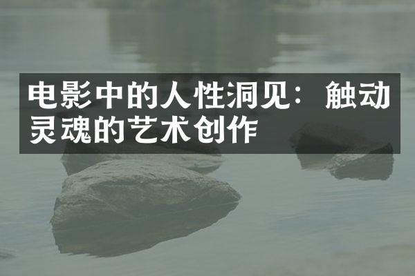 电影中的人性洞见：触动灵魂的艺术创作