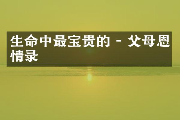 生命中最宝贵的 - 父母恩情录