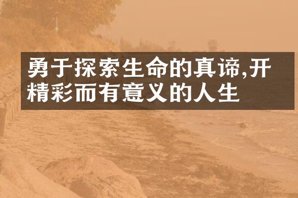 勇于探索生命的真谛,开启精彩而有意义的人生