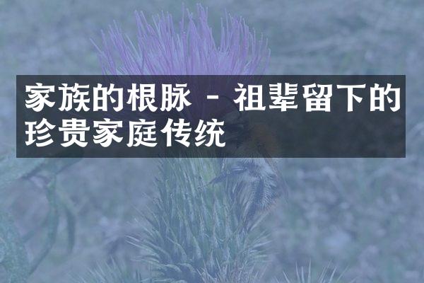 家族的根脉 - 祖辈留下的珍贵家庭传统