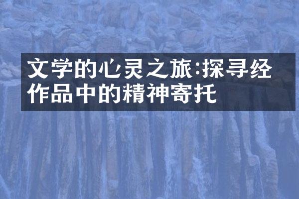 文学的心灵之旅:探寻经典作品中的精神寄托