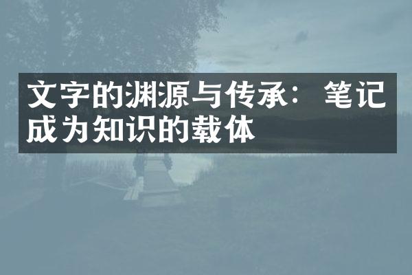 文字的渊源与传承：笔记成为知识的载体
