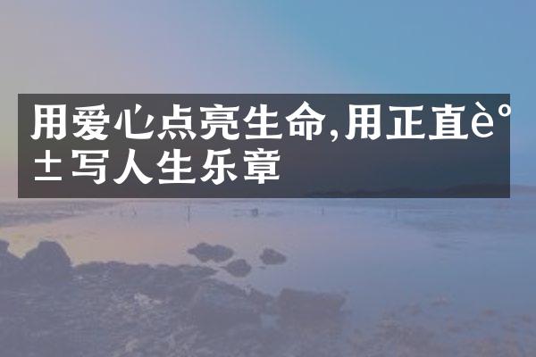 用爱心点亮生命,用正直谱写人生乐章