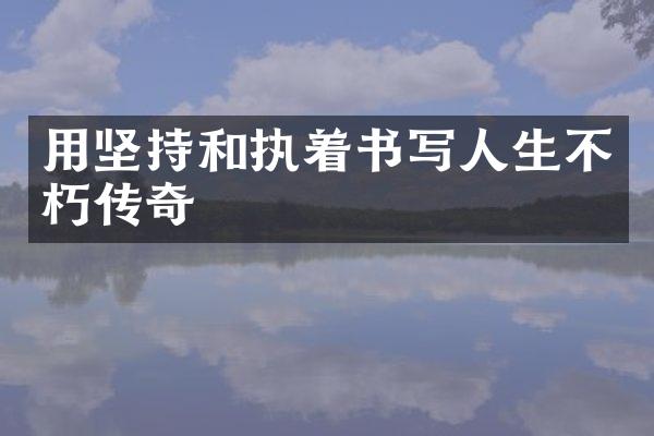 用坚持和执着书写人生不朽传奇