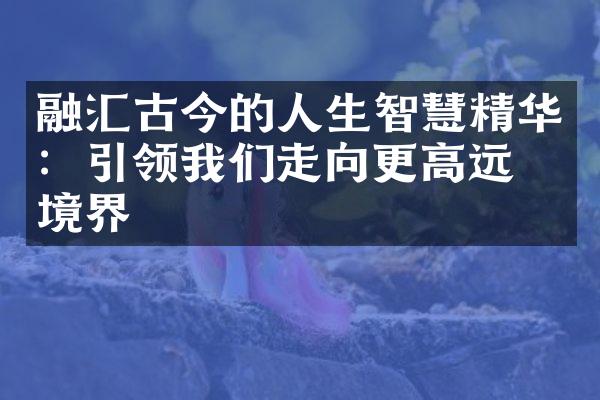 融汇古今的人生智慧精华：引领我们走向更高远的境界