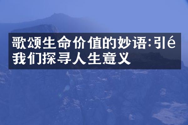 歌颂生命价值的妙语:引领我们探寻人生意义