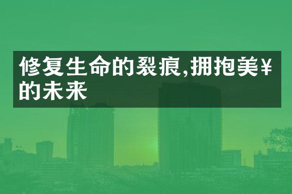 修复生命的裂痕,拥抱美好的未来