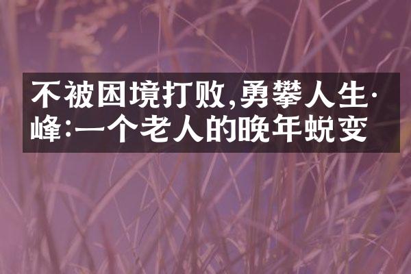 不被困境打败,勇攀人生巅峰:一个老人的晚年蜕变