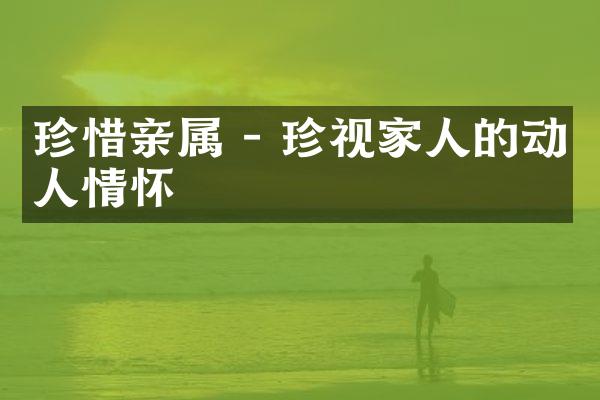 珍惜亲属 - 珍视家人的动人情怀