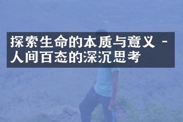 探索生命的本质与意义 - 人间百态的深沉思考