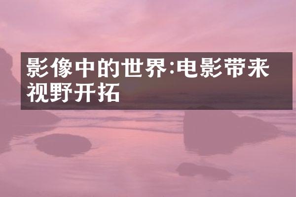 影像中的世界:电影带来的视野开拓