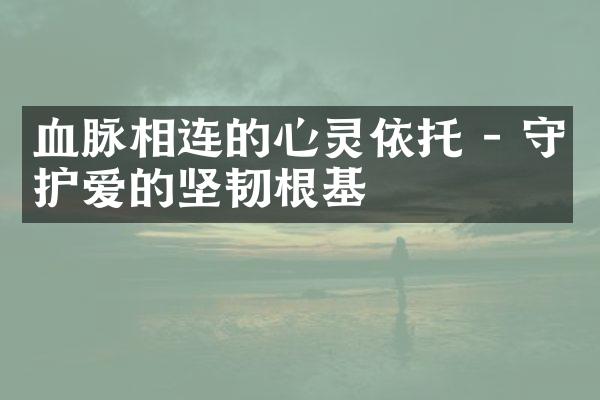 血脉相连的心灵依托 - 守护爱的坚韧根基
