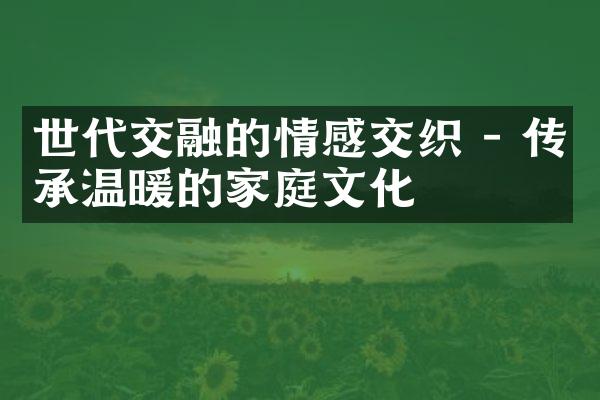 世代交融的情感交织 - 传承温暖的家庭文化