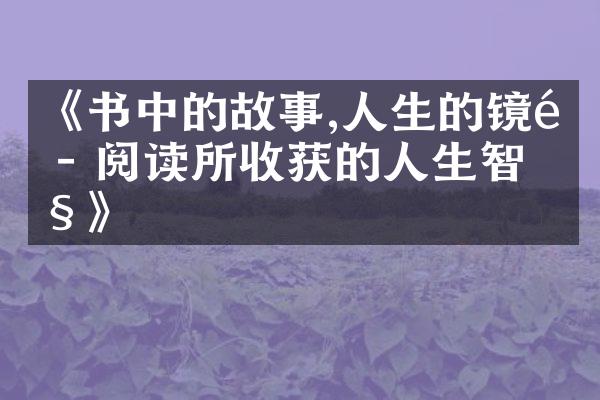 《书中的故事,人生的镜鉴 - 阅读所收获的人生智慧》
