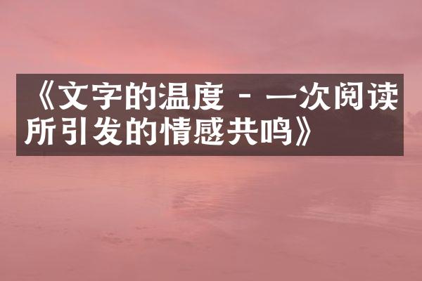《文字的温度 - 一次阅读所引发的情感共鸣》