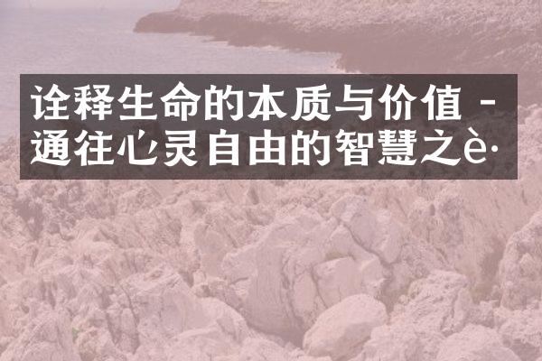 诠释生命的本质与价值 - 通往心灵自由的智慧之路