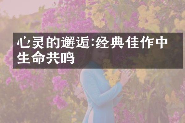 心灵的邂逅:经典佳作中的生命共鸣
