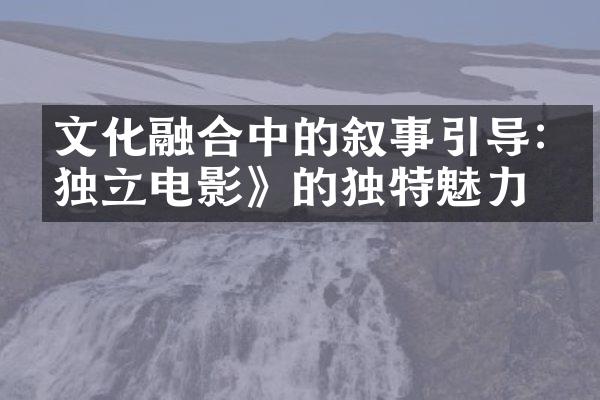 文化融合中的叙事引导:《独立电影》的独特魅力