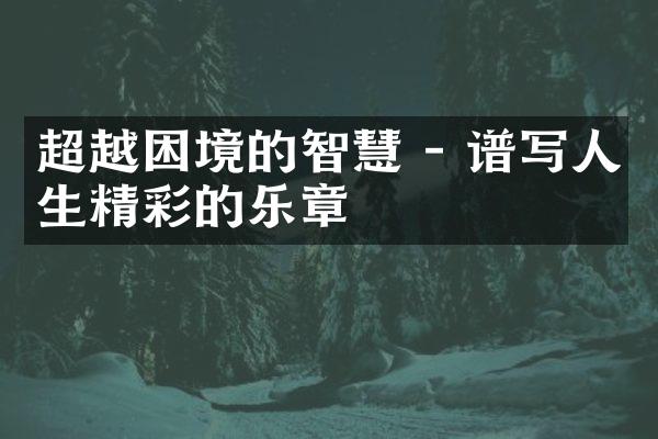 超越困境的智慧 - 谱写人生精彩的乐章