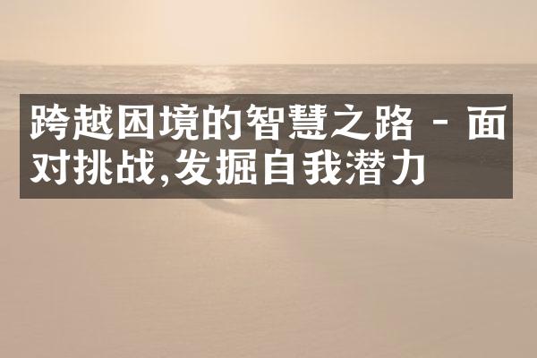 跨越困境的智慧之路 - 面对挑战,发掘自我潜力