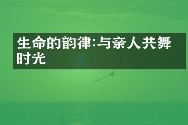 生命的韵律:与亲人共舞的时光