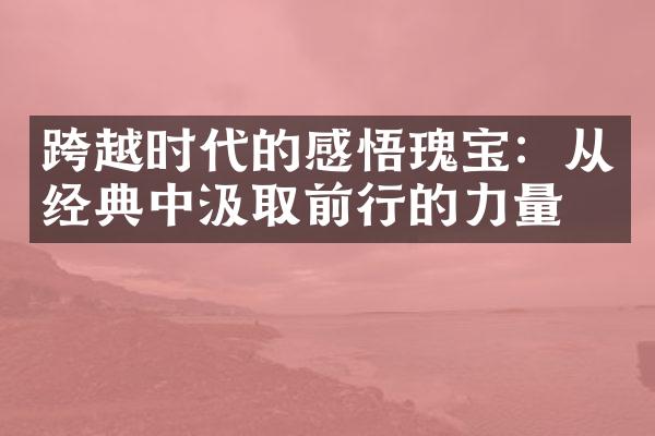 跨越时代的感悟瑰宝：从经典中汲取前行的力量