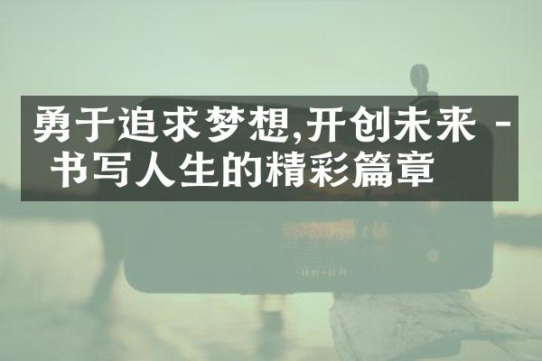 勇于追求梦想,开创未来 - 书写人生的精彩篇章
