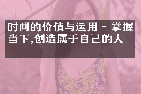 时间的价值与运用 - 掌握当下,创造属于自己的人生