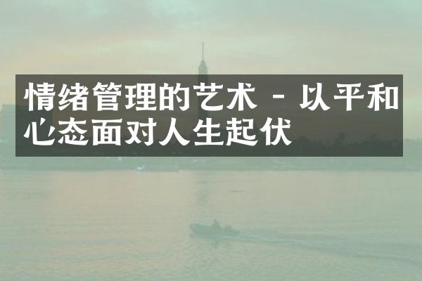 情绪管理的艺术 - 以平和心态面对人生起伏