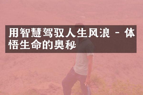 用智慧驾驭人生风浪 - 体悟生命的奥秘