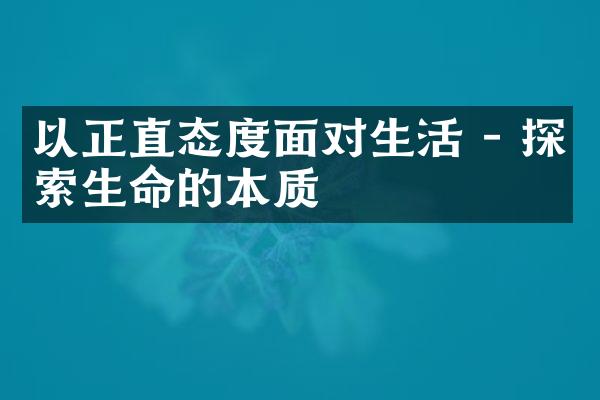 以正直态度面对生活 - 探索生命的本质